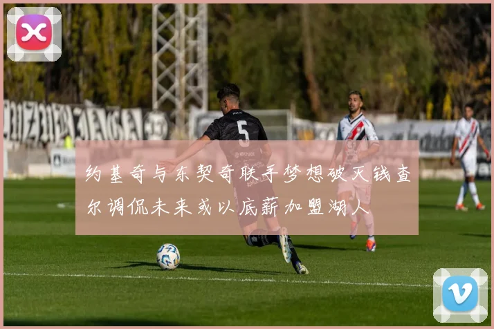 约基奇与东契奇联手梦想破灭钱查尔调侃未来或以底薪加盟湖人