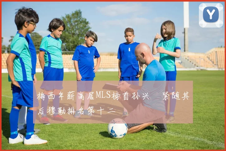 梅西年薪高居MLS榜首孙兴慜紧随其后穆勒排名第十二