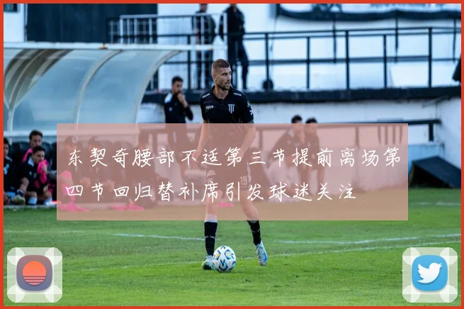 东契奇腰部不适第三节提前离场第四节回归替补席引发球迷关注