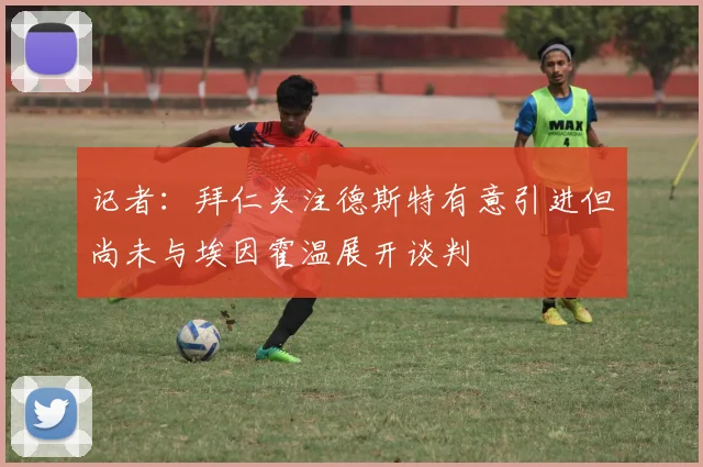 记者：拜仁关注德斯特有意引进但尚未与埃因霍温展开谈判