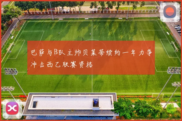 巴萨与B队主帅贝莱蒂续约一年力争冲击西乙联赛资格