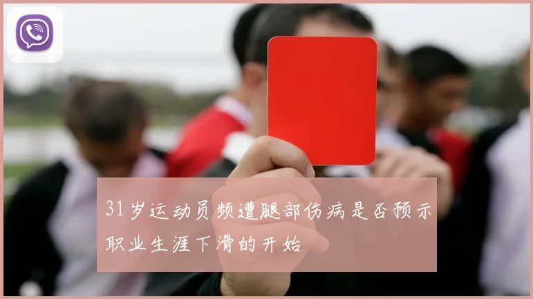 31岁运动员频遭腿部伤病是否预示职业生涯下滑的开始