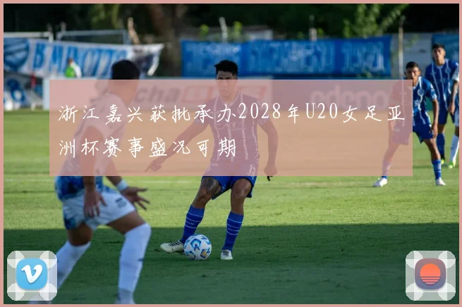 浙江嘉兴获批承办2028年U20女足亚洲杯赛事盛况可期
