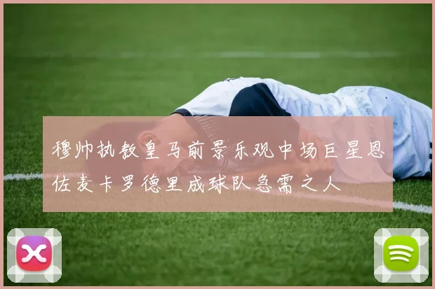 穆帅执教皇马前景乐观中场巨星恩佐麦卡罗德里成球队急需之人