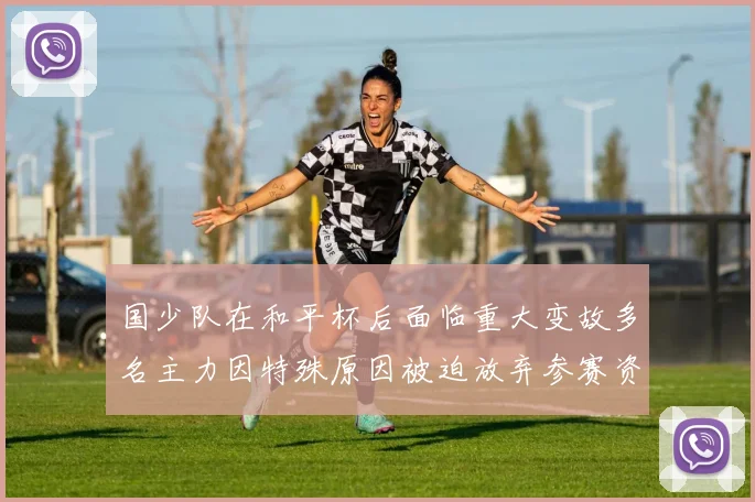 国少队在和平杯后面临重大变故多名主力因特殊原因被迫放弃参赛资格