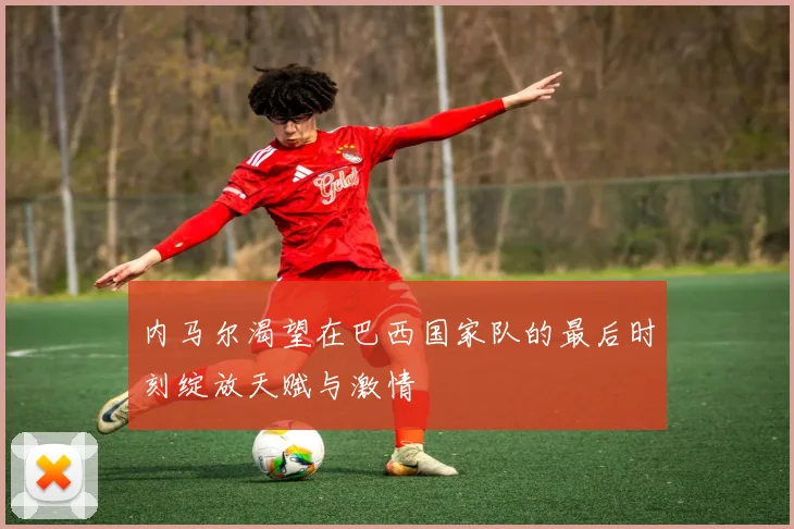 内马尔渴望在巴西国家队的最后时刻绽放天赋与激情