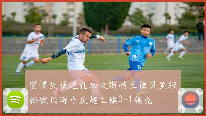 贺惯失误送礼助攻斯特兰德贝里轻松破门海牛反超三镇2-1领先