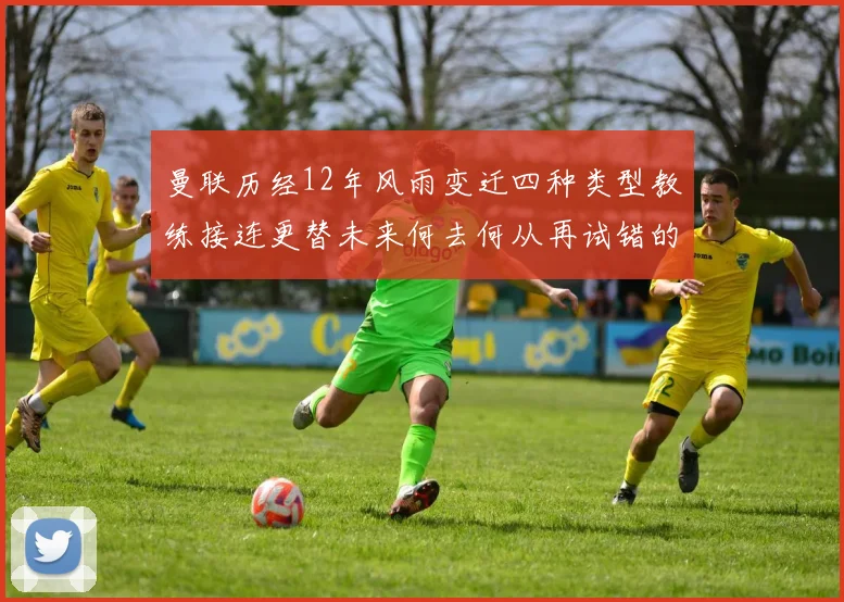 曼联历经12年风雨变迁四种类型教练接连更替未来何去何从再试错的空间有多少