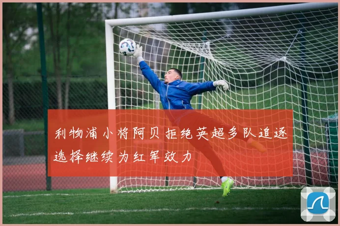 利物浦小将阿贝拒绝英超多队追逐选择继续为红军效力