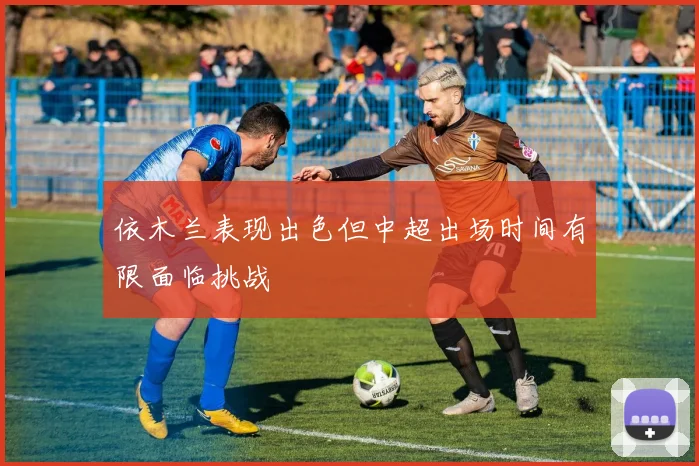 依木兰表现出色但中超出场时间有限面临挑战