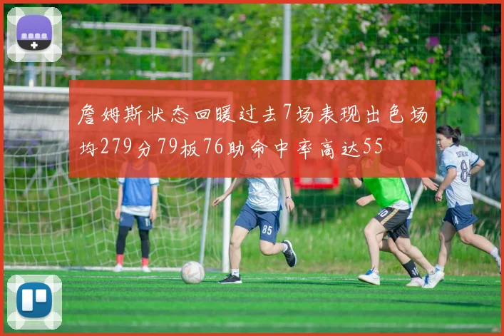 詹姆斯状态回暖过去7场表现出色场均279分79板76助命中率高达55