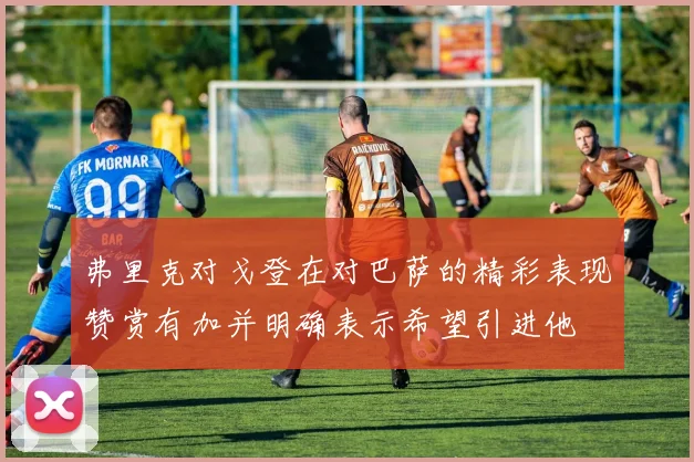弗里克对戈登在对巴萨的精彩表现赞赏有加并明确表示希望引进他