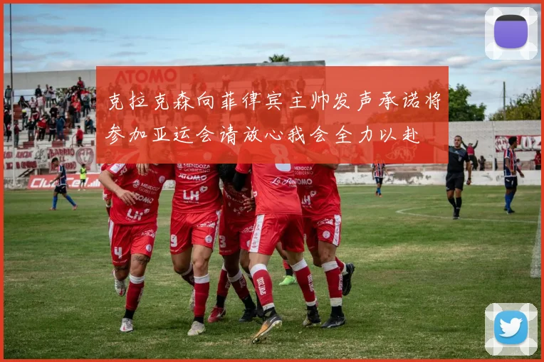 克拉克森向菲律宾主帅发声承诺将参加亚运会请放心我会全力以赴