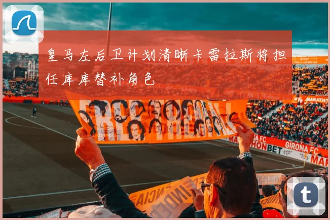 皇马左后卫计划清晰卡雷拉斯将担任库库替补角色